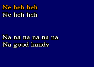 Ne heh heh
Ne heh heh

Na na na na na na
Na good hands