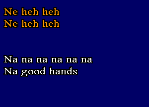 Ne heh heh
Ne heh heh

Na na na na na na
Na good hands