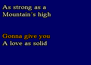 As strong as a
Mountain s high

Gonna give you
A love as solid