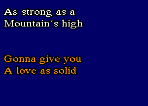 As strong as a
Mountain s high

Gonna give you
A love as solid