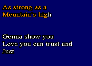 As strong as a
Mountain s high

Gonna show you

Love you can trust and
Just