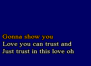 Gonna show you

Love you can trust and
Just trust in this love oh