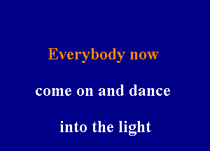 Everybody now

come on and dance

into the light