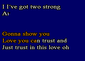 I I've got two strong
Al

Gonna show you
Love you can trust and
Just trust in this love oh