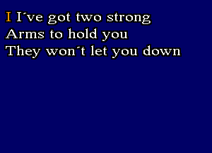 I I've got two strong
Arms to hold you
They won't let you down