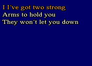 I I've got two strong
Arms to hold you
They won't let you down