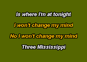 Is where Im at tonight

I won't change my mind

No I won? change my mind

Three Mississippi
