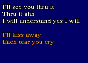 I'll see you thru it
Thru it ahh
I will understand yes I will

I11 kiss away
Each tear you cry