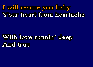 I Will rescue you baby
Your heart from heartache

XVith love runnin' deep
And true