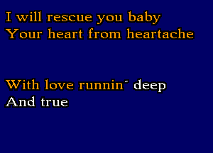 I Will rescue you baby
Your heart from heartache

XVith love runnin' deep
And true