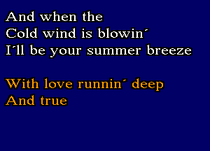 And when the
Cold wind is blowin
I'll be your summer breeze

XVith love runnin' deep
And true