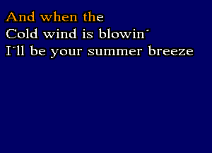 And when the
Cold wind is blowin
I'll be your summer breeze