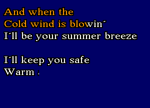 And when the
Cold wind is blowin
I'll be your summer breeze

I11 keep you safe
Warm .