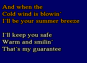 And when the
Cold wind is blowiny
I'll be your summer breeze

Iyll keep you safe
Warm and smilin'

Thatys my guarantee