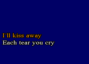 I11 kiss away
Each tear you cry