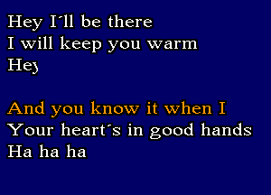 Hey I'll be there
I Will keep you warm
He)

And you know it when I
Your heart's in good hands
Ha ha ha