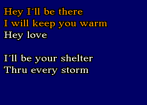 Hey I'll be there
I Will keep you warm
Hey love

I11 be your shelter
Thru every storm