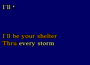 I11 be your shelter
Thru every storm