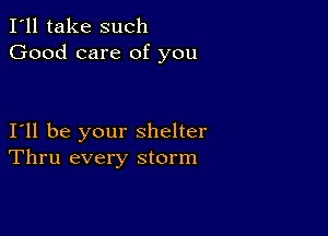 I'll take such
Good care of you

I11 be your shelter
Thru every storm