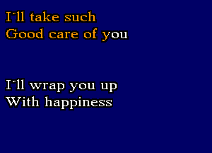 I'll take such
Good care of you

I11 wrap you up
With happiness