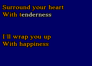 Surround your heart
XVith tenderness

I11 wrap you up
With happiness