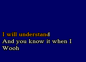 I will understand

And you know it When I
Wooh