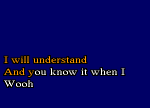 I will understand

And you know it When I
Wooh