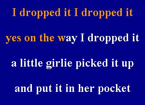 I dropped it I dropped it
yes 011 the way I dropped it
a little girlie picked it up

and put it in her pocket