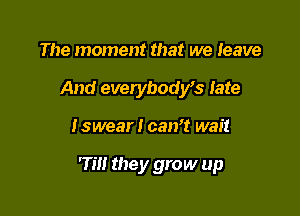 The moment that we leave
And everybodys late

Iswear I can't wait

'Tm they grow up