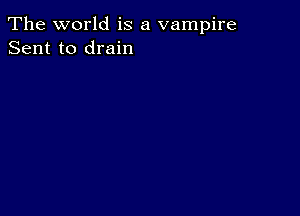 The world is a vampire
Sent to drain