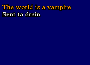 The world is a vampire
Sent to drain