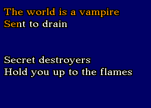 The world is a vampire
Sent to drain

Secret destroyers
Hold you up to the flames