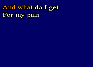 And what do I get
For my pain