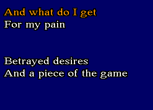 And what do I get
For my pain

Betrayed desires
And a piece of the game