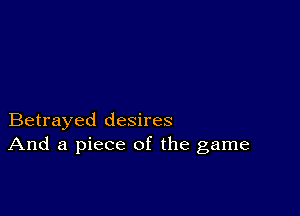 Betrayed desires
And a piece of the game