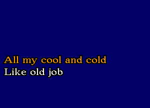 All my cool and cold
Like old job