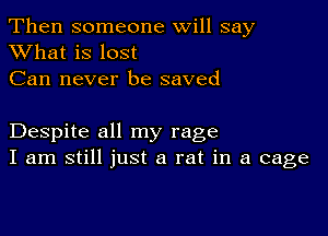 Then someone will say
XVhat is lost

Can never be saved

Despite all my rage
I am still just a rat in a cage