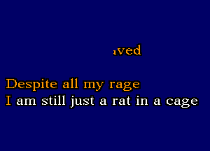 nved

Despite all my rage
I am still just a rat in a cage