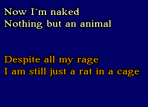 Now I'm naked
Nothing but an animal

Despite all my rage
I am still just a rat in a cage