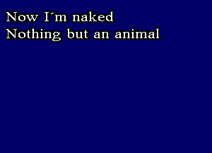 Now I'm naked
Nothing but an animal