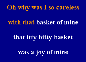 011 Why was I so careless

with that basket of mine

that itty bitty basket

was a joy of mine