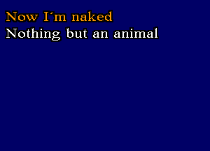 Now I'm naked
Nothing but an animal