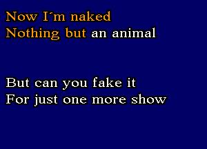 Now I'm naked
Nothing but an animal

But can you fake it
For just one more show