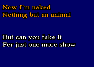 Now I'm naked
Nothing but an animal

But can you fake it
For just one more show