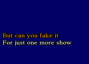 But can you fake it
For just one more show