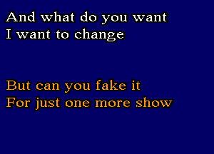 And what do you want
I want to change

But can you fake it
For just one more show