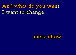 And what do you want
I want to change

more show