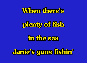When here's

plenty of fish

in the sea

Janie's gone fishin'