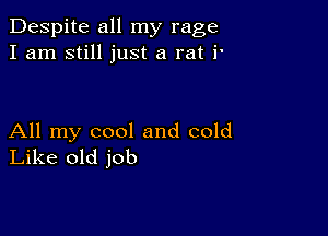 Despite all my rage
I am still just a rat i'

All my cool and cold
Like old job