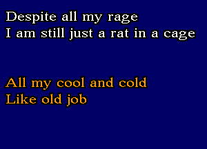 Despite all my rage
I am still just a rat in a cage

All my cool and cold
Like old job